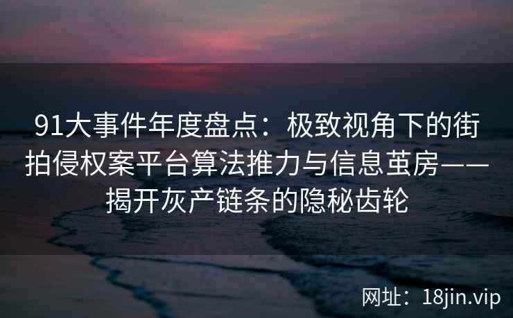 91大事件年度盘点:极致视角下的街拍侵权案平台算法推力与信息茧房——揭开灰产链条的隐秘齿轮 91大事件年度盘点:极致视角下的街拍侵权案平台算法推力与信息茧房——揭开灰产链条的隐秘齿轮