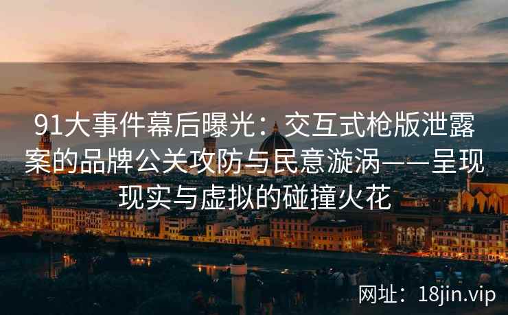 91大事件幕后曝光：交互式枪版泄露案的品牌公关攻防与民意漩涡——呈现现实与虚拟的碰撞火花