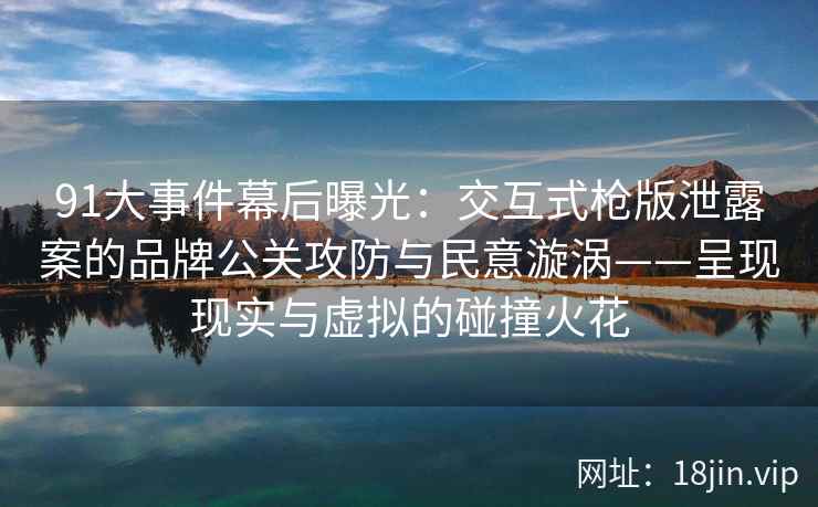 91大事件幕后曝光：交互式枪版泄露案的品牌公关攻防与民意漩涡——呈现现实与虚拟的碰撞火花