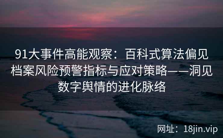 91大事件高能观察:百科式算法偏见档案风险预警指标与应对策略——洞见数字舆情的进化脉络 91大事件高能观察:百科式算法偏见档案风险预警指标与应对策略——洞见数字舆情的进化脉络