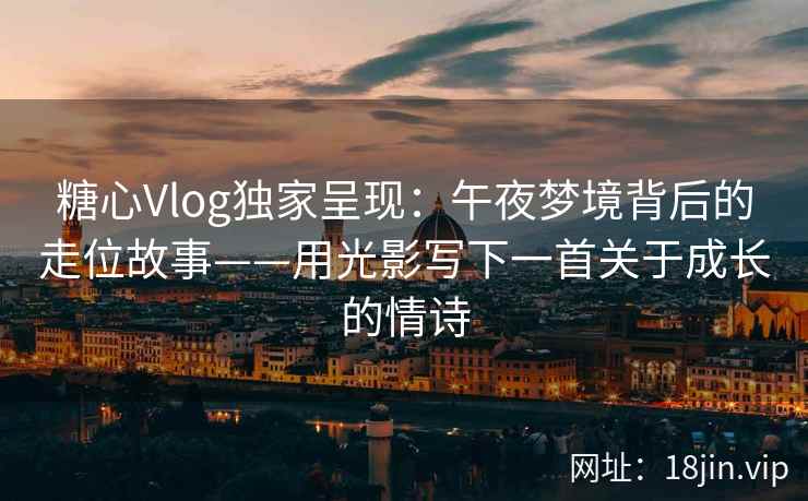 糖心Vlog独家呈现:午夜梦境背后的走位故事——用光影写下一首关于成长的情诗 糖心Vlog独家呈现:午夜梦境背后的走位故事——用光影写下一首关于成长的情诗