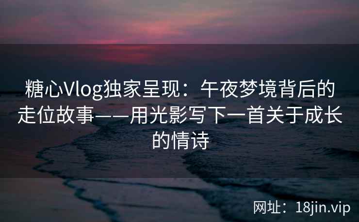糖心Vlog独家呈现:午夜梦境背后的走位故事——用光影写下一首关于成长的情诗 糖心Vlog独家呈现:午夜梦境背后的走位故事——用光影写下一首关于成长的情诗