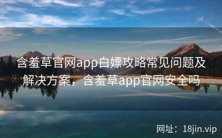 含羞草官网app白嫖攻略常见问题及解决方案,含羞草app官网安全吗 含羞草官网app白嫖攻略常见问题及解决方案,含羞草app官网安全吗