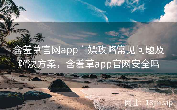含羞草官网app白嫖攻略常见问题及解决方案,含羞草app官网安全吗 含羞草官网app白嫖攻略常见问题及解决方案,含羞草app官网安全吗