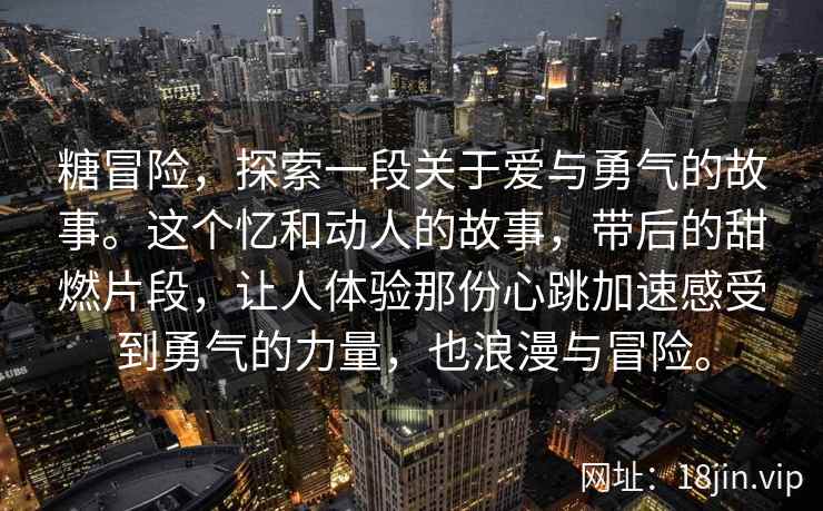 糖冒险,探索一段关于爱与勇气的故事。这个忆和动人的故事,带后的甜燃片段,让人体验那份心跳加速感受到勇气的力量,也浪漫与冒险。 糖冒险,探索一段关于爱与勇气的故事。这个忆和动人的故事,带后的甜燃片段,让人体验那份心跳加速感受到勇气的力量,也浪漫与冒险。