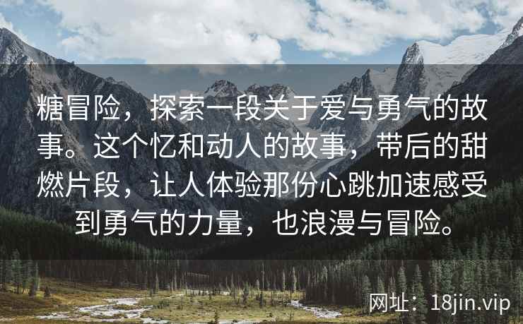 糖冒险,探索一段关于爱与勇气的故事。这个忆和动人的故事,带后的甜燃片段,让人体验那份心跳加速感受到勇气的力量,也浪漫与冒险。 糖冒险,探索一段关于爱与勇气的故事。这个忆和动人的故事,带后的甜燃片段,让人体验那份心跳加速感受到勇气的力量,也浪漫与冒险。