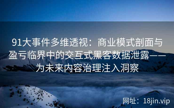 91大事件多维透视:商业模式剖面与盈亏临界中的交互式黑客数据泄露——为未来内容治理注入洞察 91大事件多维透视:商业模式剖面与盈亏临界中的交互式黑客数据泄露——为未来内容治理注入洞察