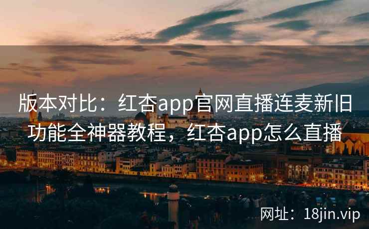 版本对比：红杏app官网直播连麦新旧功能全神器教程，红杏app怎么直播