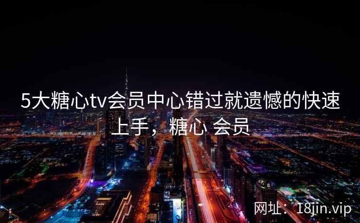 5大糖心tv会员中心错过就遗憾的快速上手,糖心 会员 5大糖心tv会员中心错过就遗憾的快速上手,糖心 会员