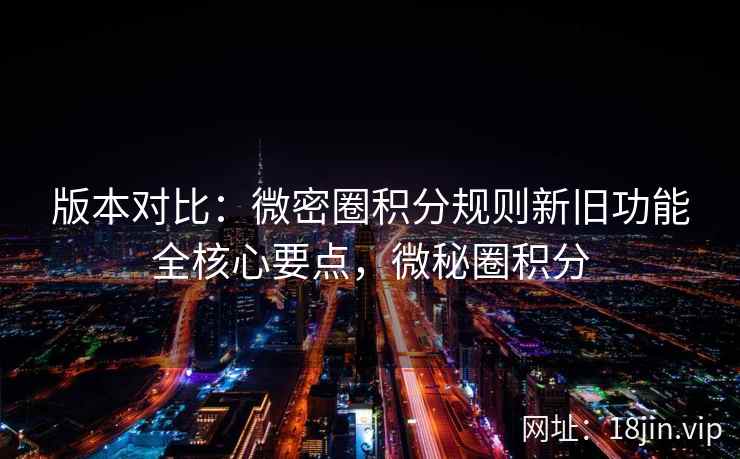 版本对比:微密圈积分规则新旧功能全核心要点,微秘圈积分 版本对比:微密圈积分规则新旧功能全核心要点,微秘圈积分