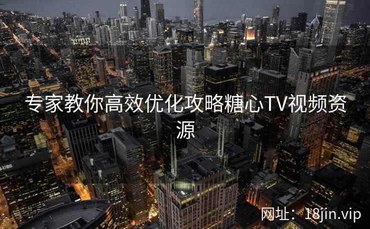 专家教你高效优化攻略糖心TV视频资源 专家教你高效优化攻略糖心TV视频资源