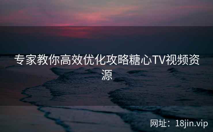 专家教你高效优化攻略糖心TV视频资源 专家教你高效优化攻略糖心TV视频资源