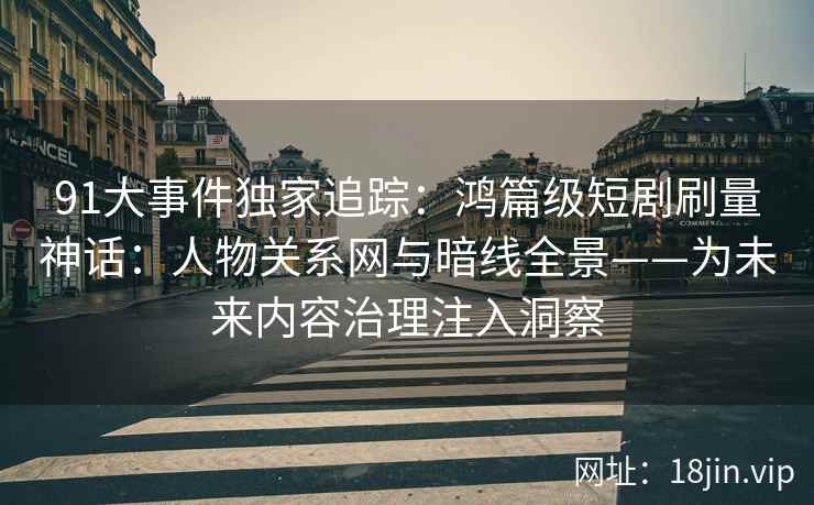 91大事件独家追踪:鸿篇级短剧刷量神话:人物关系网与暗线全景——为未来内容治理注入洞察 91大事件独家追踪:鸿篇级短剧刷量神话:人物关系网与暗线全景——为未来内容治理注入洞察