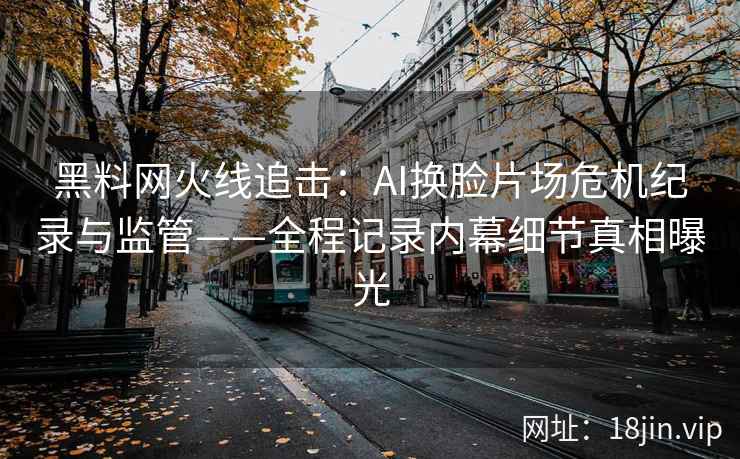 黑料网火线追击:AI换脸片场危机纪录与监管——全程记录内幕细节真相曝光 黑料网火线追击:AI换脸片场危机纪录与监管——全程记录内幕细节真相曝光