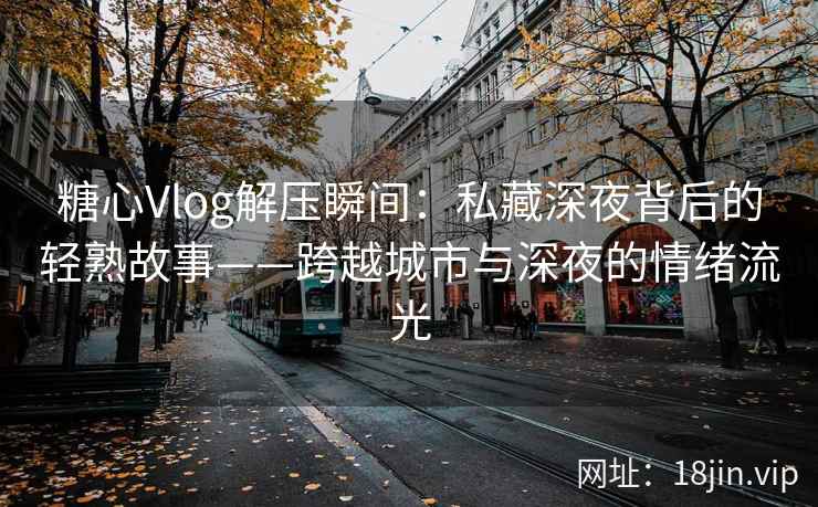 糖心Vlog解压瞬间：私藏深夜背后的轻熟故事——跨越城市与深夜的情绪流光