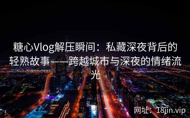 糖心Vlog解压瞬间：私藏深夜背后的轻熟故事——跨越城市与深夜的情绪流光