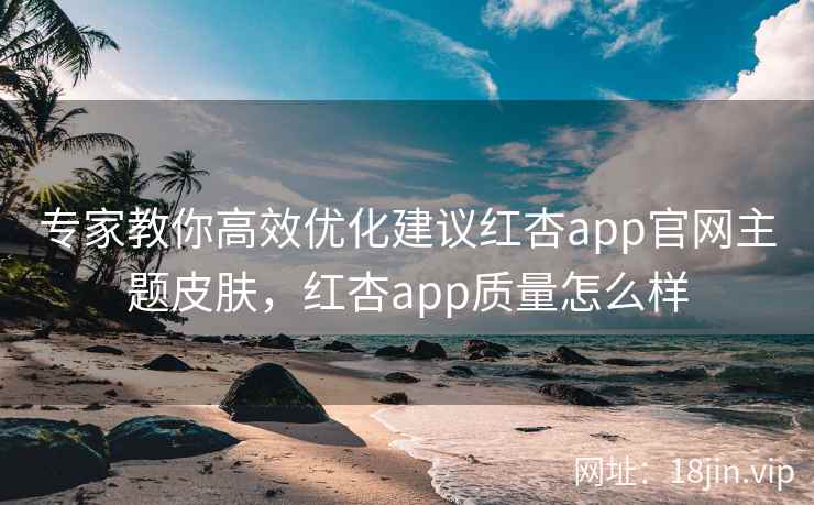 专家教你高效优化建议红杏app官网主题皮肤,红杏app质量怎么样 专家教你高效优化建议红杏app官网主题皮肤,红杏app质量怎么样