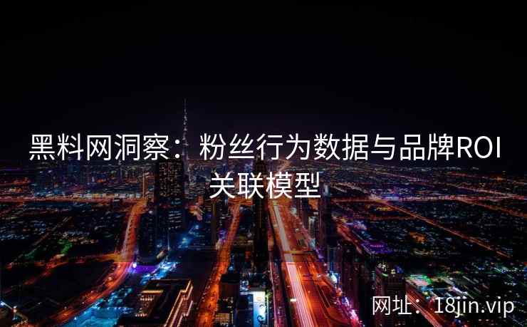 黑料网洞察：粉丝行为数据与品牌ROI关联模型