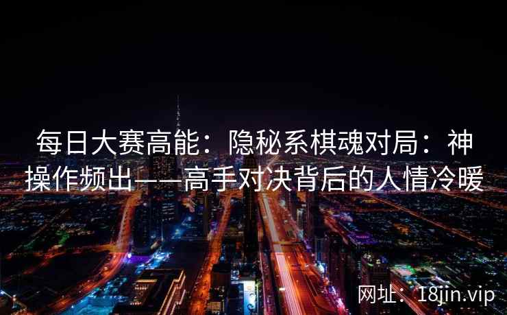 每日大赛高能：隐秘系棋魂对局：神操作频出——高手对决背后的人情冷暖