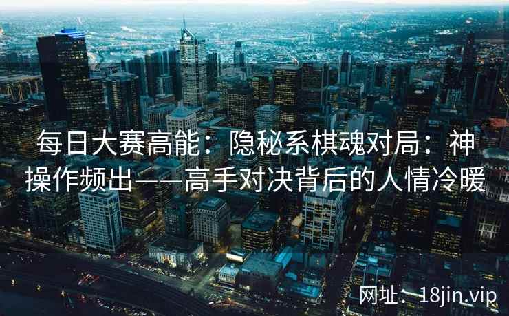 每日大赛高能：隐秘系棋魂对局：神操作频出——高手对决背后的人情冷暖