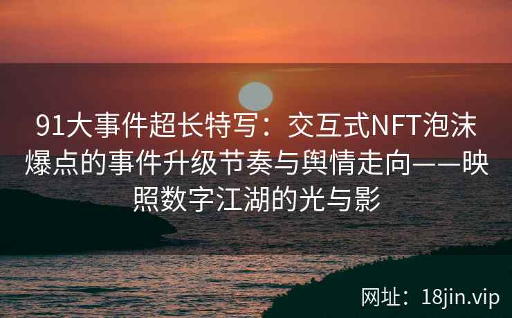 91大事件超长特写:交互式NFT泡沫爆点的事件升级节奏与舆情走向——映照数字江湖的光与影 91大事件超长特写:交互式NFT泡沫爆点的事件升级节奏与舆情走向——映照数字江湖的光与影