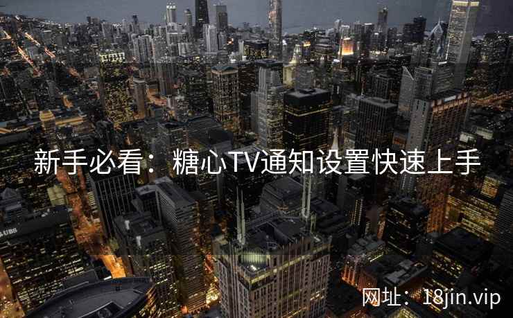 新手必看:糖心TV通知设置快速上手 新手必看:糖心TV通知设置快速上手