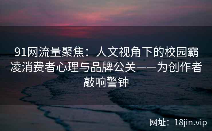 91网流量聚焦:人文视角下的校园霸凌消费者心理与品牌公关——为创作者敲响警钟 91网流量聚焦:人文视角下的校园霸凌消费者心理与品牌公关——为创作者敲响警钟