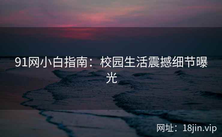 91网小白指南：校园生活震撼细节曝光