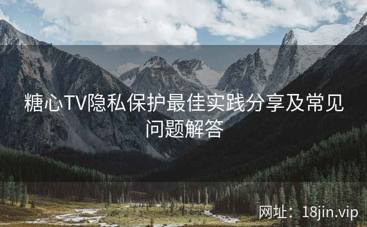 糖心TV隐私保护最佳实践分享及常见问题解答 糖心TV隐私保护最佳实践分享及常见问题解答