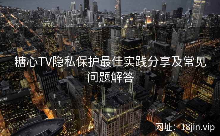 糖心TV隐私保护最佳实践分享及常见问题解答 糖心TV隐私保护最佳实践分享及常见问题解答