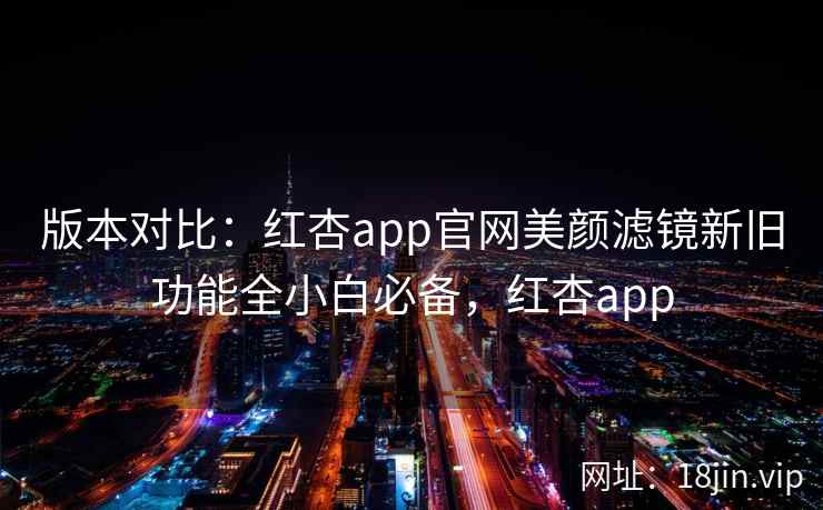 版本对比:红杏app官网美颜滤镜新旧功能全小白必备,红杏app 版本对比:红杏app官网美颜滤镜新旧功能全小白必备,红杏app