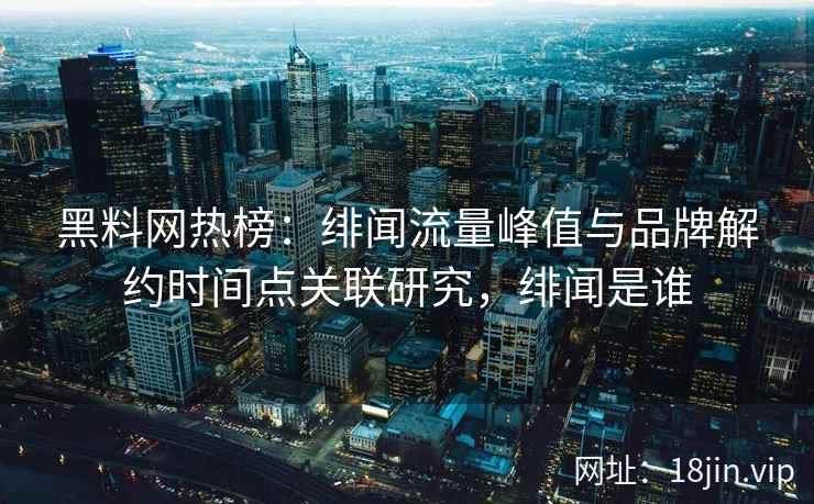 黑料网热榜:绯闻流量峰值与品牌解约时间点关联研究,绯闻是谁 黑料网热榜:绯闻流量峰值与品牌解约时间点关联研究,绯闻是谁