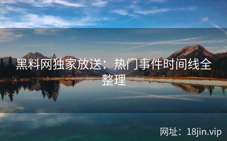 黑料网独家放送：热门事件时间线全整理