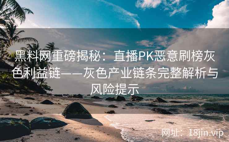 黑料网重磅揭秘:直播PK恶意刷榜灰色利益链——灰色产业链条完整解析与风险提示 黑料网重磅揭秘:直播PK恶意刷榜灰色利益链——灰色产业链条完整解析与风险提示