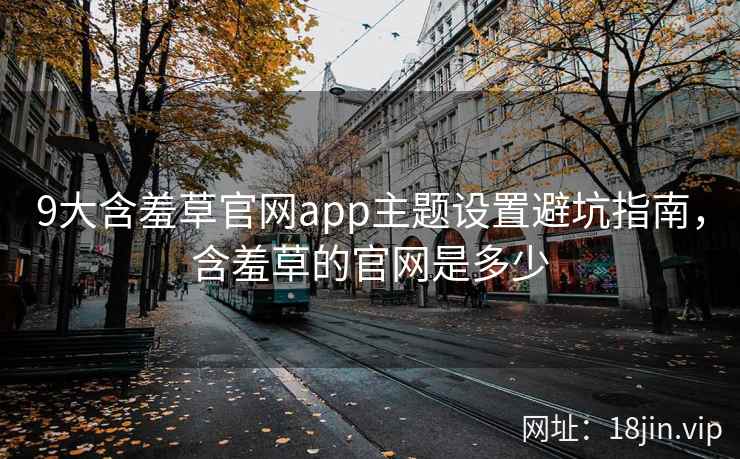 9大含羞草官网app主题设置避坑指南,含羞草的官网是多少 9大含羞草官网app主题设置避坑指南,含羞草的官网是多少