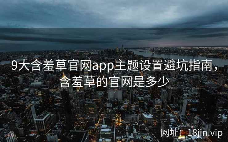 9大含羞草官网app主题设置避坑指南,含羞草的官网是多少 9大含羞草官网app主题设置避坑指南,含羞草的官网是多少
