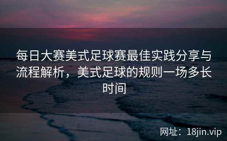 每日大赛美式足球赛最佳实践分享与流程解析,美式足球的规则一场多长时间 每日大赛美式足球赛最佳实践分享与流程解析,美式足球的规则一场多长时间