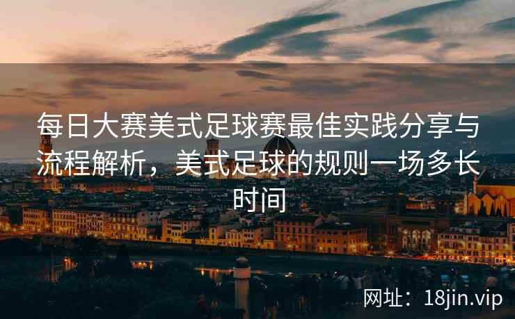 每日大赛美式足球赛最佳实践分享与流程解析,美式足球的规则一场多长时间 每日大赛美式足球赛最佳实践分享与流程解析,美式足球的规则一场多长时间