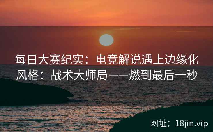 每日大赛纪实：电竞解说遇上边缘化风格：战术大师局——燃到最后一秒