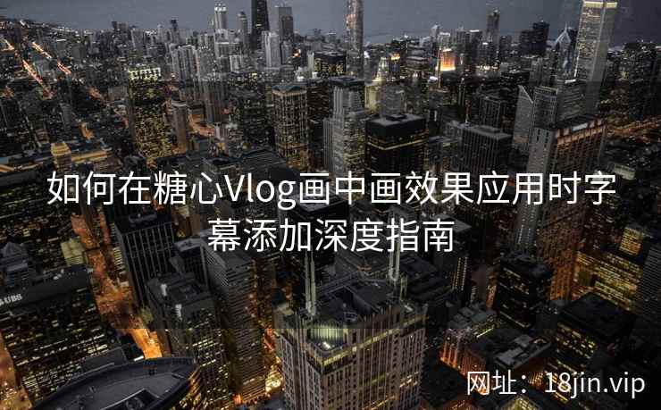 如何在糖心Vlog画中画效果应用时字幕添加深度指南
