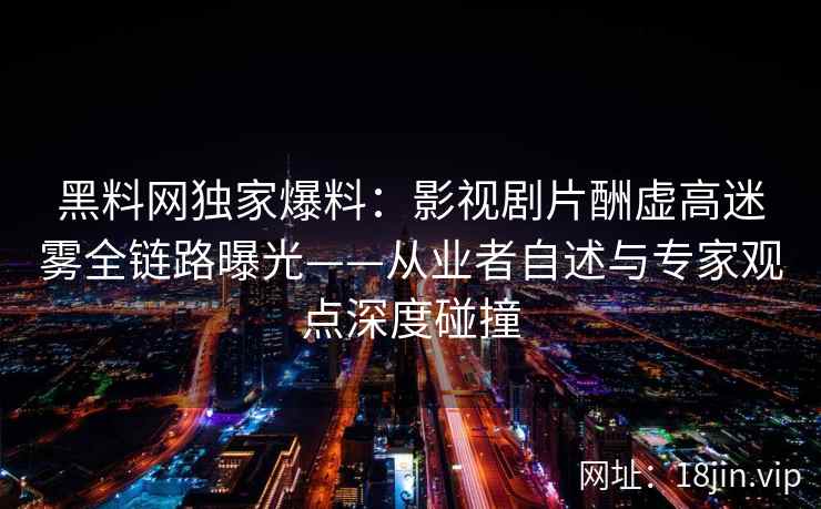 黑料网独家爆料:影视剧片酬虚高迷雾全链路曝光——从业者自述与专家观点深度碰撞 黑料网独家爆料:影视剧片酬虚高迷雾全链路曝光——从业者自述与专家观点深度碰撞