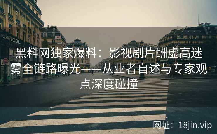 黑料网独家爆料:影视剧片酬虚高迷雾全链路曝光——从业者自述与专家观点深度碰撞 黑料网独家爆料:影视剧片酬虚高迷雾全链路曝光——从业者自述与专家观点深度碰撞