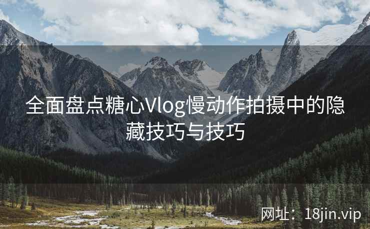 全面盘点糖心Vlog慢动作拍摄中的隐藏技巧与技巧 全面盘点糖心Vlog慢动作拍摄中的隐藏技巧与技巧