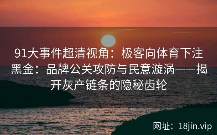 91大事件超清视角：极客向体育下注黑金：品牌公关攻防与民意漩涡——揭开灰产链条的隐秘齿轮
