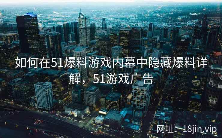 如何在51爆料游戏内幕中隐藏爆料详解,51游戏广告 如何在51爆料游戏内幕中隐藏爆料详解,51游戏广告