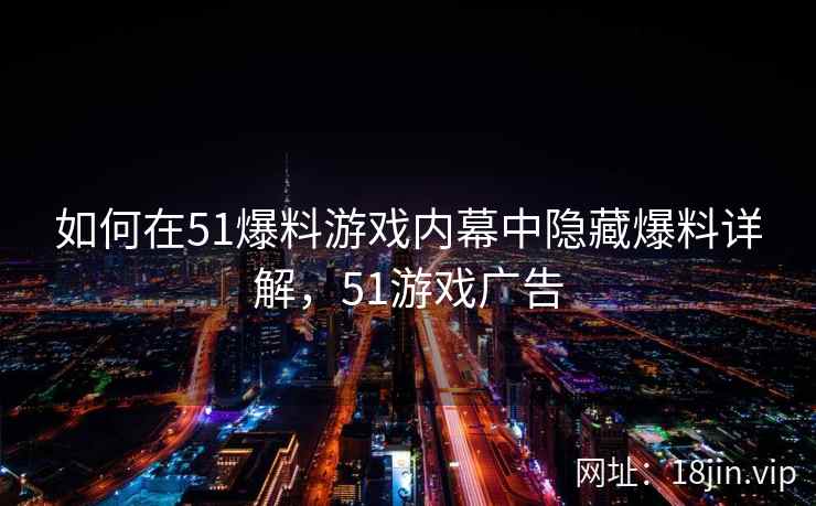 如何在51爆料游戏内幕中隐藏爆料详解,51游戏广告 如何在51爆料游戏内幕中隐藏爆料详解,51游戏广告
