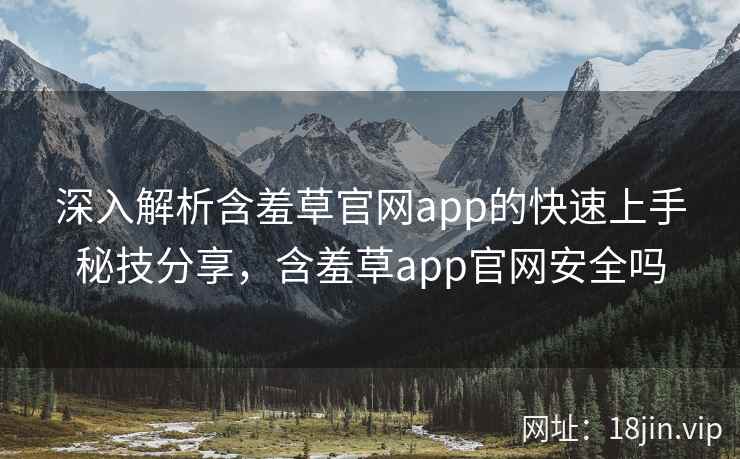 深入解析含羞草官网app的快速上手秘技分享，含羞草app官网安全吗