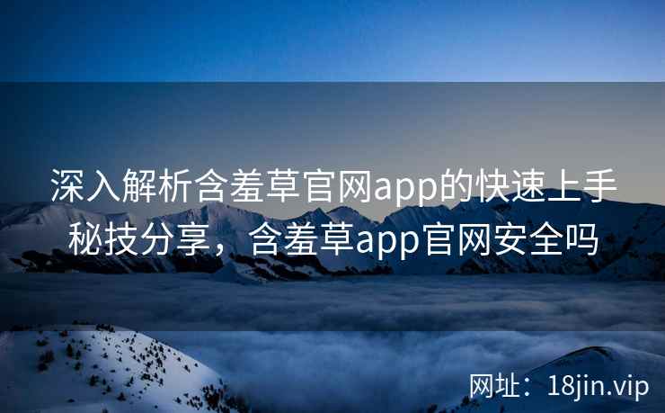 深入解析含羞草官网app的快速上手秘技分享，含羞草app官网安全吗