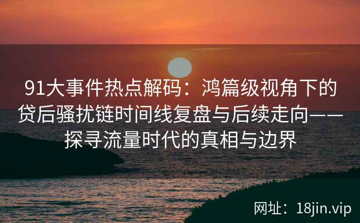 91大事件热点解码:鸿篇级视角下的贷后骚扰链时间线复盘与后续走向——探寻流量时代的真相与边界 91大事件热点解码:鸿篇级视角下的贷后骚扰链时间线复盘与后续走向——探寻流量时代的真相与边界