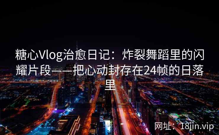 糖心Vlog治愈日记:炸裂舞蹈里的闪耀片段——把心动封存在24帧的日落里 糖心Vlog治愈日记:炸裂舞蹈里的闪耀片段——把心动封存在24帧的日落里